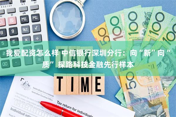 我爱配资怎么样 中信银行深圳分行：向“新”向“质” 探路科技金融先行样本