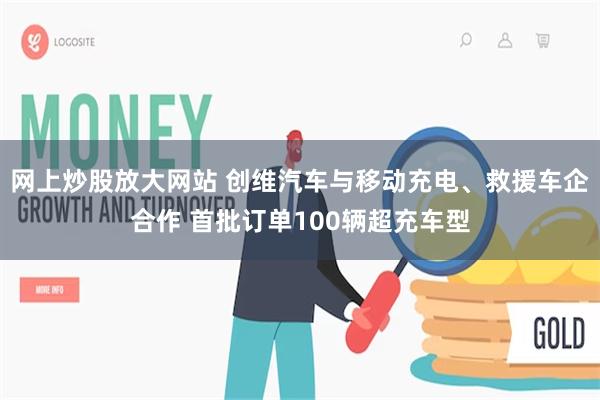 网上炒股放大网站 创维汽车与移动充电、救援车企合作 首批订单100辆超充车型