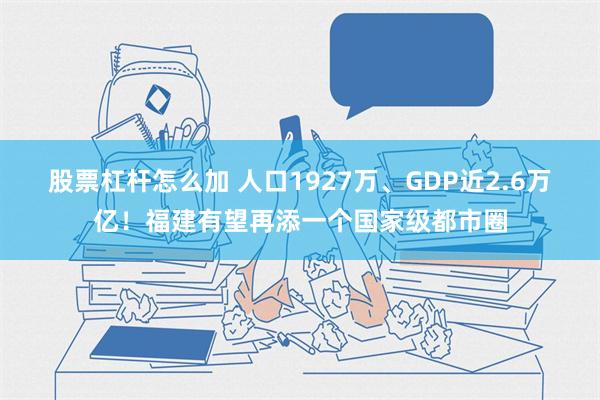 股票杠杆怎么加 人口1927万、GDP近2.6万亿！福建有望再添一个国家级都市圈