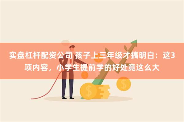 实盘杠杆配资公司 孩子上三年级才搞明白：这3项内容，小学生提前学的好处竟这么大