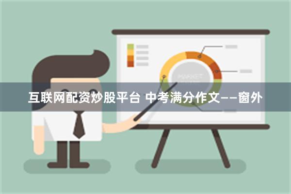 互联网配资炒股平台 中考满分作文——窗外