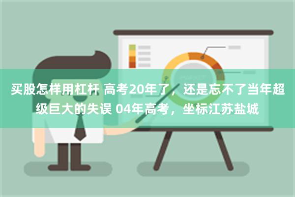 买股怎样用杠杆 高考20年了，还是忘不了当年超级巨大的失误 04年高考，坐标江苏盐城