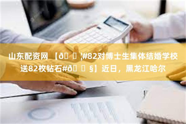 山东配资网 【👦#82对博士生集体结婚学校送82枚钻石#👧】近日，黑龙江哈尔