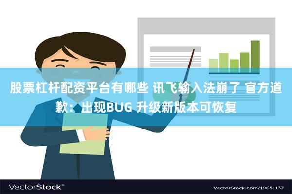 股票杠杆配资平台有哪些 讯飞输入法崩了 官方道歉：出现BUG 升级新版本可恢复