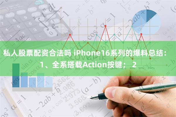 私人股票配资合法吗 iPhone16系列的爆料总结： 1、全系搭载Action按键； 2