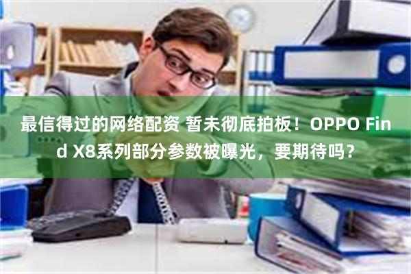 最信得过的网络配资 暂未彻底拍板！OPPO Find X8系列部分参数被曝光，要期待吗？