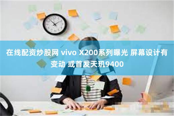 在线配资炒股网 vivo X200系列曝光 屏幕设计有变动 或首发天玑9400