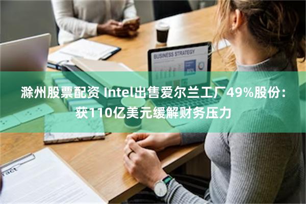 滁州股票配资 Intel出售爱尔兰工厂49%股份：获110亿美元缓解财务压力