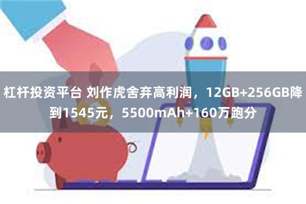 杠杆投资平台 刘作虎舍弃高利润，12GB+256GB降到1545元，5500mAh+160万跑分