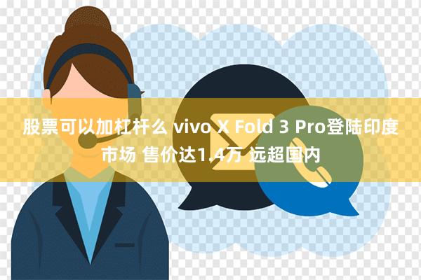 股票可以加杠杆么 vivo X Fold 3 Pro登陆印度市场 售价达1.4万 远超国内