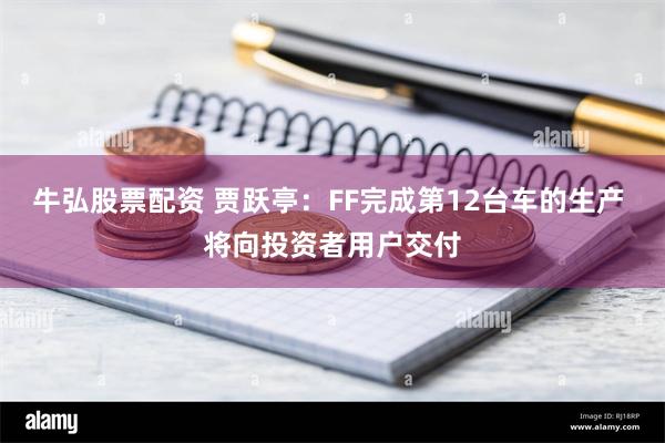 牛弘股票配资 贾跃亭：FF完成第12台车的生产 将向投资者用户交付