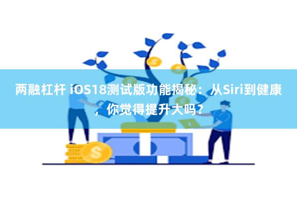 两融杠杆 iOS18测试版功能揭秘：从Siri到健康，你觉得提升大吗？