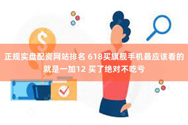 正规实盘配资网站排名 618买旗舰手机最应该看的就是一加12 买了绝对不吃亏