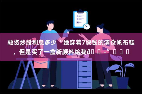 融资炒股利息多少 “她穿着7块钱的清仓帆布鞋，但是买了一盒新颜料给我😭” ​​​