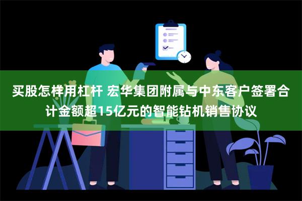 买股怎样用杠杆 宏华集团附属与中东客户签署合计金额超15亿元的智能钻机销售协议