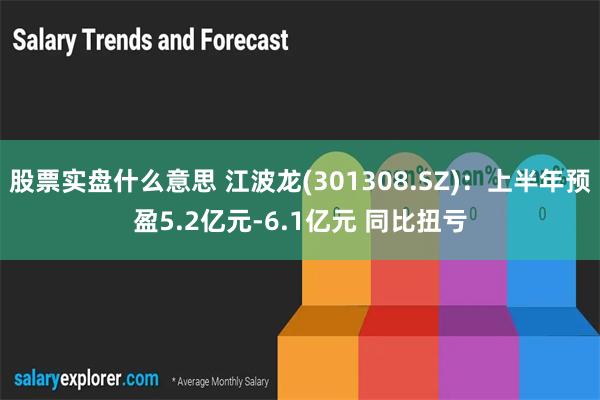 股票实盘什么意思 江波龙(301308.SZ)：上半年预盈5.2亿元-6.1亿元 同比扭亏