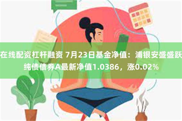 在线配资杠杆融资 7月23日基金净值：浦银安盛盛跃纯债债券A最新净值1.0386，涨0.02%