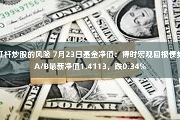 杠杆炒股的风险 7月23日基金净值：博时宏观回报债券A/B最新净值1.4113，跌0.34%