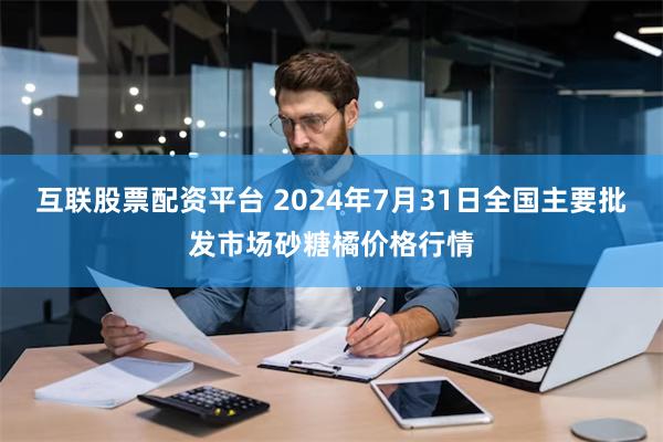 互联股票配资平台 2024年7月31日全国主要批发市场砂糖橘价格行情