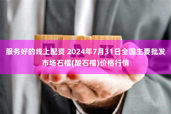 服务好的线上配资 2024年7月31日全国主要批发市场石榴(酸石榴)价格行情