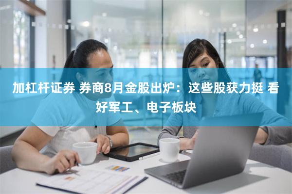 加杠杆证券 券商8月金股出炉：这些股获力挺 看好军工、电子板块