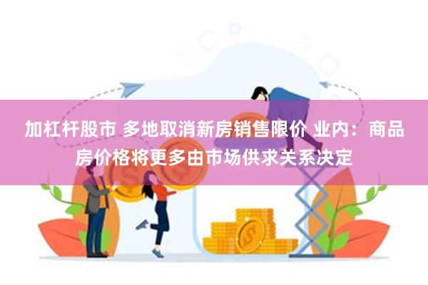 加杠杆股市 多地取消新房销售限价 业内：商品房价格将更多由市场供求关系决定