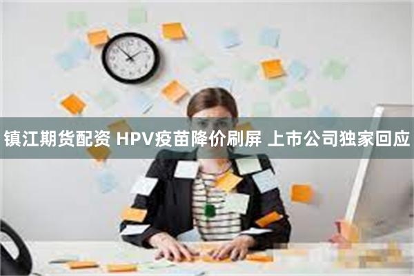 镇江期货配资 HPV疫苗降价刷屏 上市公司独家回应