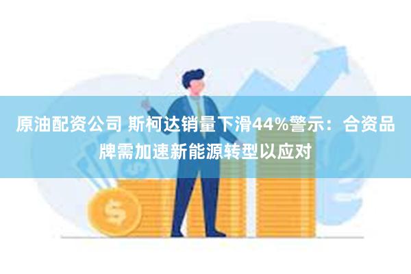 原油配资公司 斯柯达销量下滑44%警示：合资品牌需加速新能源转型以应对