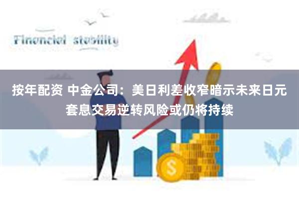 按年配资 中金公司：美日利差收窄暗示未来日元套息交易逆转风险或仍将持续