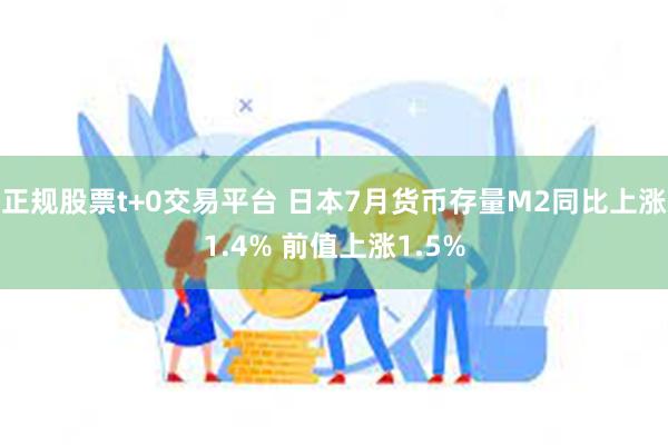 正规股票t+0交易平台 日本7月货币存量M2同比上涨1.4% 前值上涨1.5%