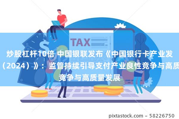 炒股杠杆10倍 中国银联发布《中国银行卡产业发展报告（2024）》：监管持续引导支付产业良性竞争与高质量发展