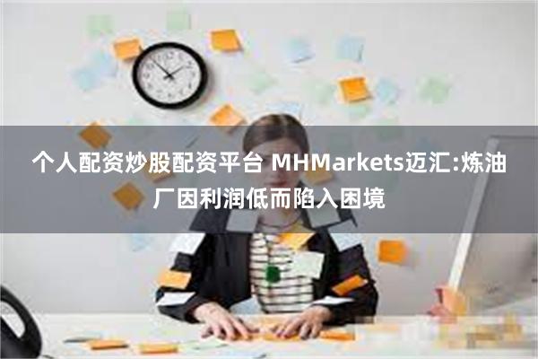 个人配资炒股配资平台 MHMarkets迈汇:炼油厂因利润低而陷入困境