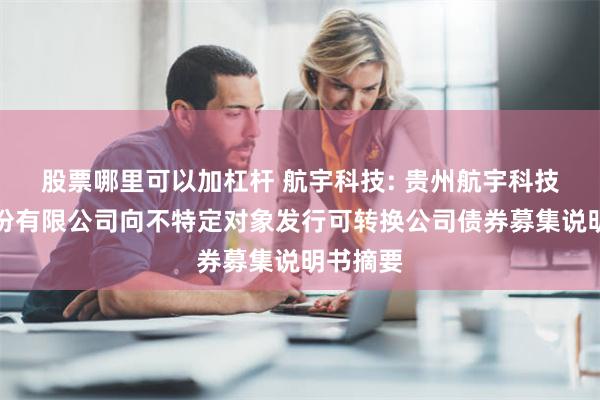 股票哪里可以加杠杆 航宇科技: 贵州航宇科技发展股份有限公司向不特定对象发行可转换公司债券募集说明书摘要