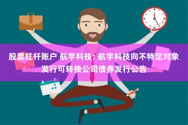 股票杠杆账户 航宇科技: 航宇科技向不特定对象发行可转换公司债券发行公告