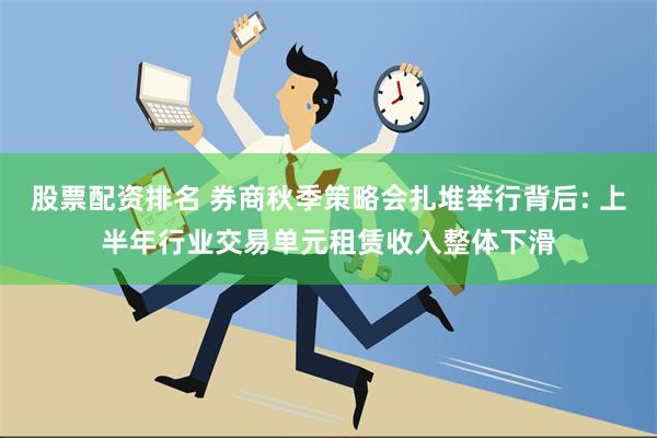 股票配资排名 券商秋季策略会扎堆举行背后: 上半年行业交易单元租赁收入整体下滑