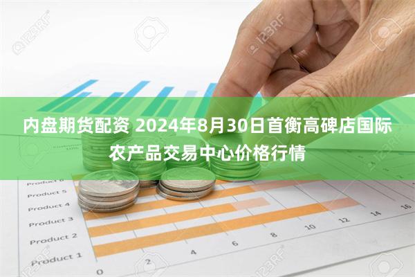 内盘期货配资 2024年8月30日首衡高碑店国际农产品交易中心价格行情