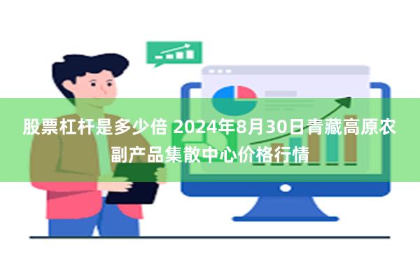 股票杠杆是多少倍 2024年8月30日青藏高原农副产品集散中心价格行情