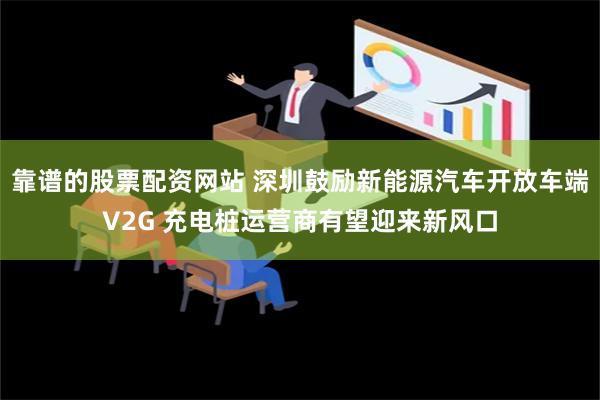 靠谱的股票配资网站 深圳鼓励新能源汽车开放车端V2G 充电桩运营商有望迎来新风口