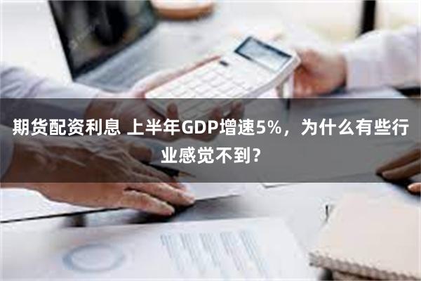 期货配资利息 上半年GDP增速5%，为什么有些行业感觉不到？