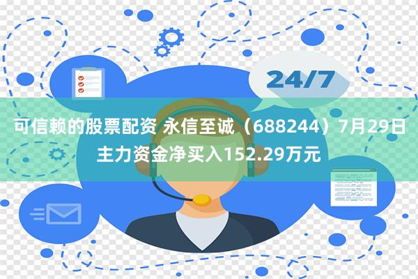 可信赖的股票配资 永信至诚（688244）7月29日主力资金净买入152.29万元