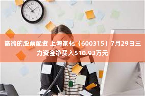 高端的股票配资 上海家化（600315）7月29日主力资金净买入510.93万元