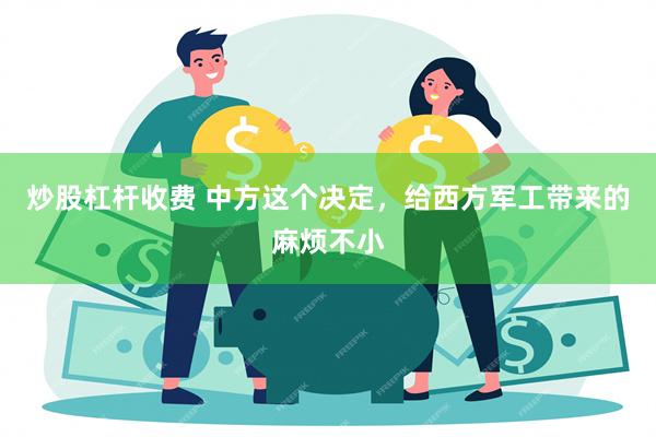 炒股杠杆收费 中方这个决定，给西方军工带来的麻烦不小