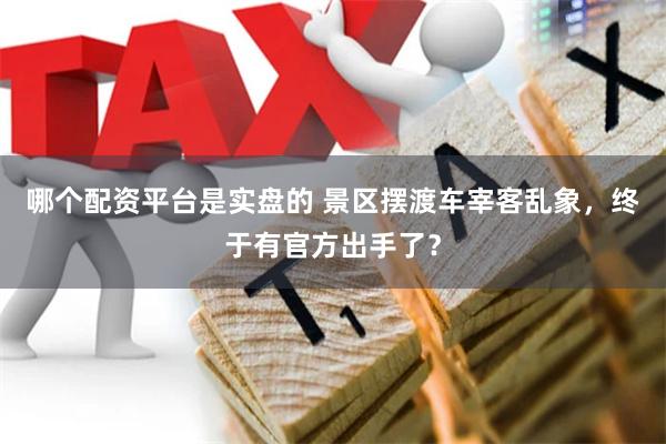 哪个配资平台是实盘的 景区摆渡车宰客乱象，终于有官方出手了？