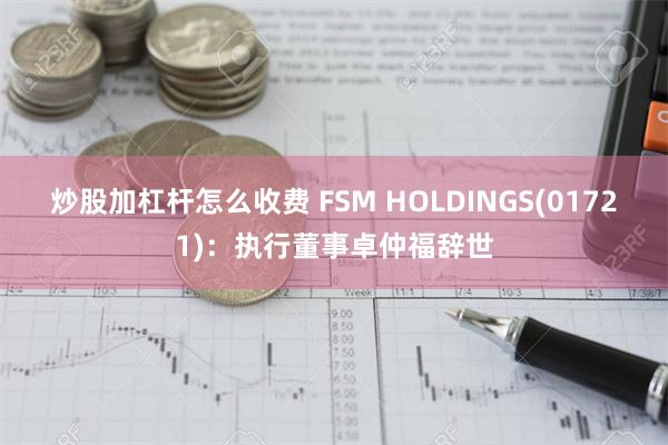 炒股加杠杆怎么收费 FSM HOLDINGS(01721)：执行董事卓仲福辞世