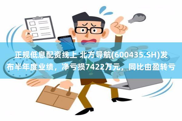 正规低息配资线上 北方导航(600435.SH)发布半年度业绩，净亏损7422万元，同比由盈转亏