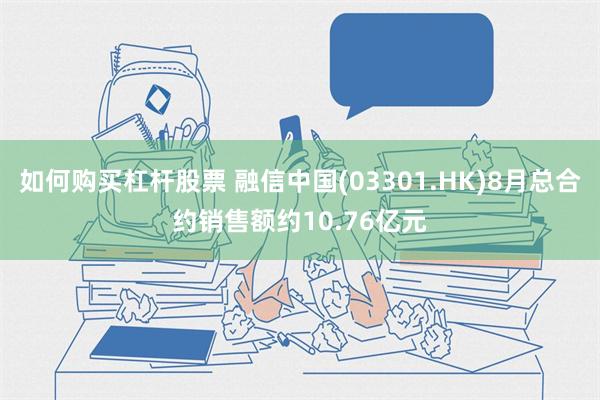 如何购买杠杆股票 融信中国(03301.HK)8月总合约销售额约10.76亿元