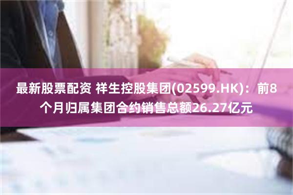 最新股票配资 祥生控股集团(02599.HK)：前8个月归属集团合约销售总额26.27亿元