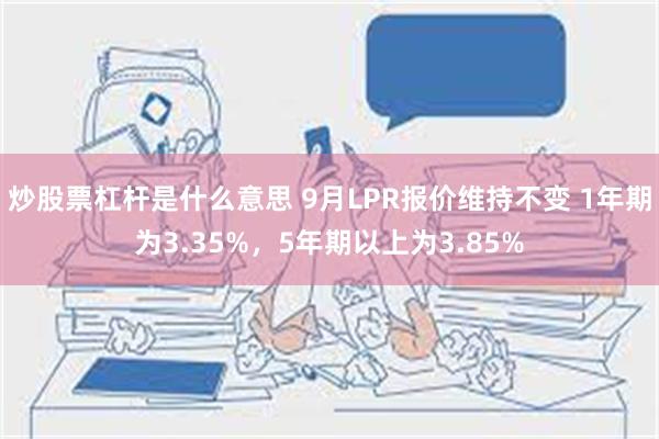 炒股票杠杆是什么意思 9月LPR报价维持不变 1年期为3.35%，5年期以上为3.85%