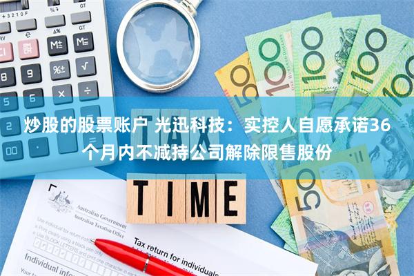 炒股的股票账户 光迅科技：实控人自愿承诺36个月内不减持公司解除限售股份