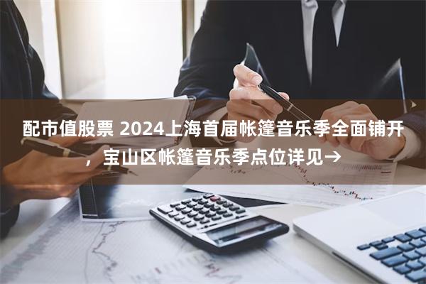 配市值股票 2024上海首届帐篷音乐季全面铺开，宝山区帐篷音乐季点位详见→